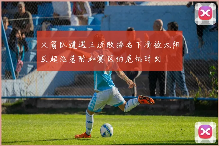 火箭队遭遇三连败排名下滑被太阳反超沦落附加赛区的危机时刻