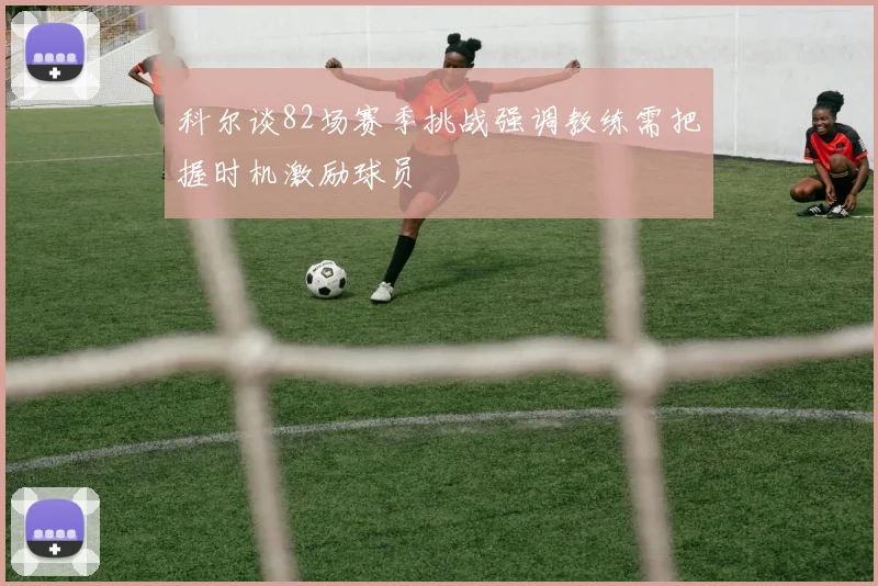 科尔谈82场赛季挑战强调教练需把握时机激励球员