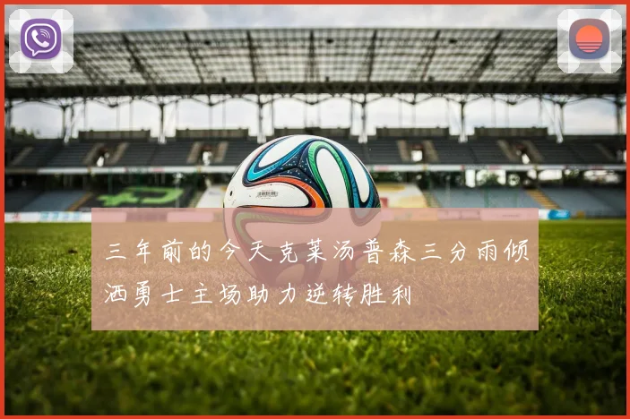 三年前的今天克莱汤普森三分雨倾洒勇士主场助力逆转胜利