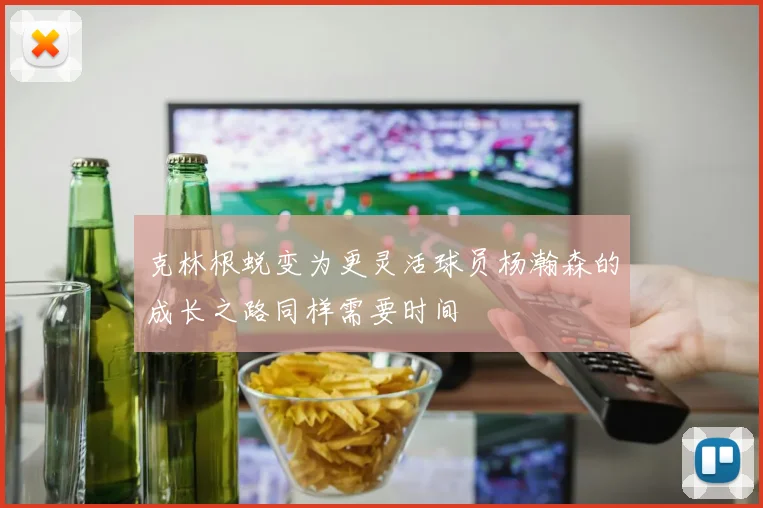 克林根蜕变为更灵活球员杨瀚森的成长之路同样需要时间
