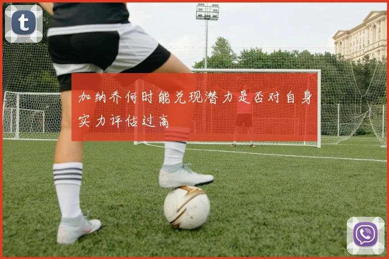 加纳乔何时能兑现潜力是否对自身实力评估过高
