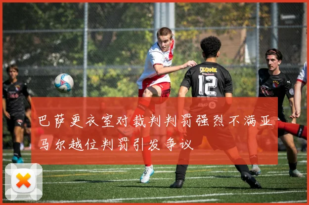 巴萨更衣室对裁判判罚强烈不满亚马尔越位判罚引发争议