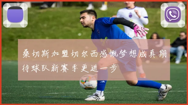 桑切斯加盟切尔西感慨梦想成真期待球队新赛季更进一步