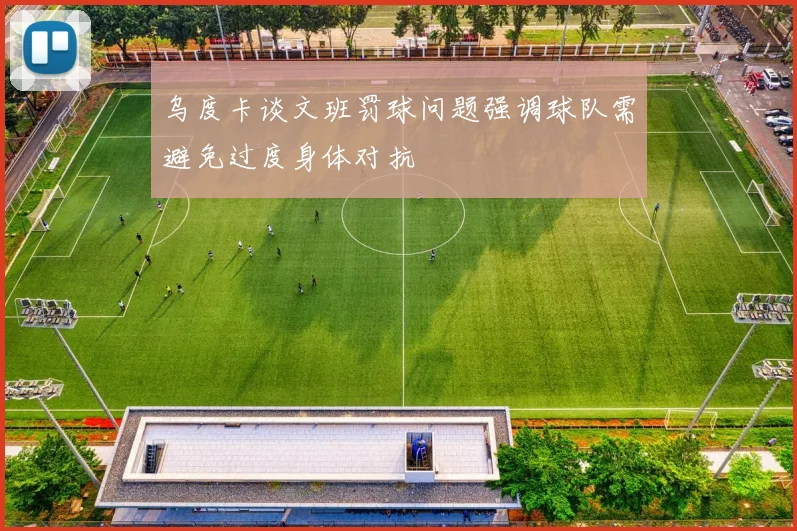 乌度卡谈文班罚球问题强调球队需避免过度身体对抗