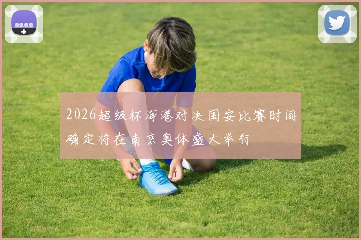 2026超级杯海港对决国安比赛时间确定将在南京奥体盛大举行
