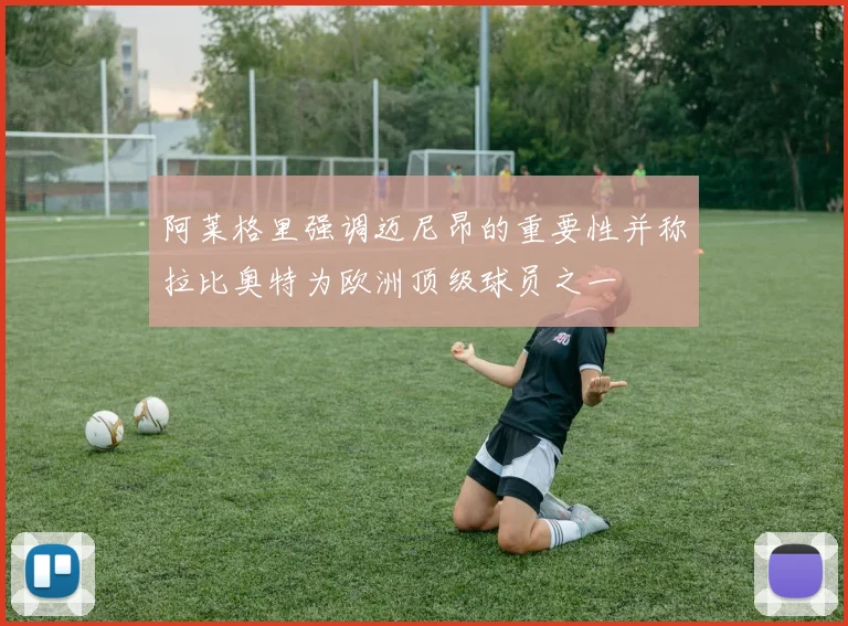 阿莱格里强调迈尼昂的重要性并称拉比奥特为欧洲顶级球员之一