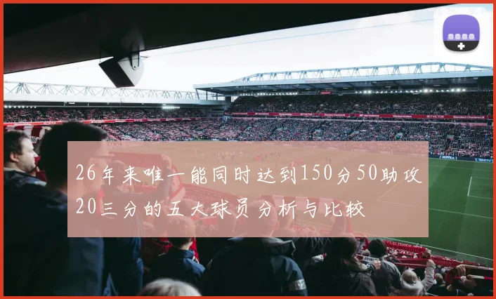 26年来唯一能同时达到150分50助攻20三分的五大球员分析与比较