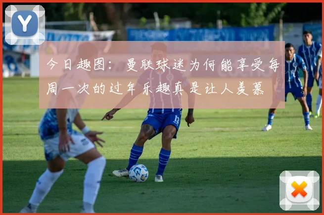 今日趣图：曼联球迷为何能享受每周一次的过年乐趣真是让人羡慕