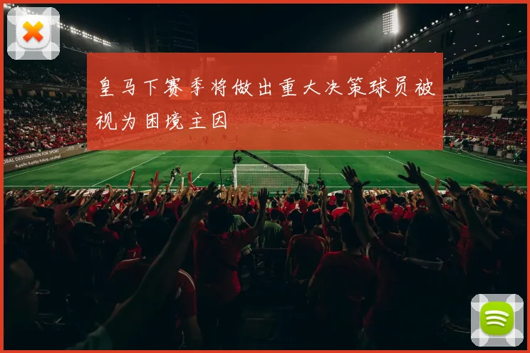 皇马下赛季将做出重大决策球员被视为困境主因