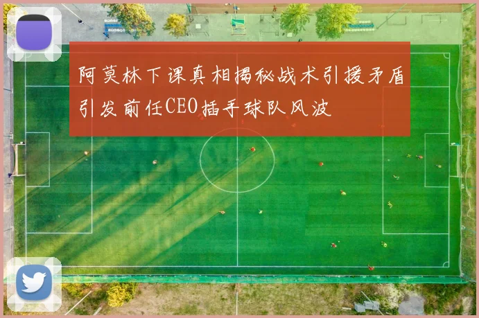 阿莫林下课真相揭秘战术引援矛盾引发前任CEO插手球队风波