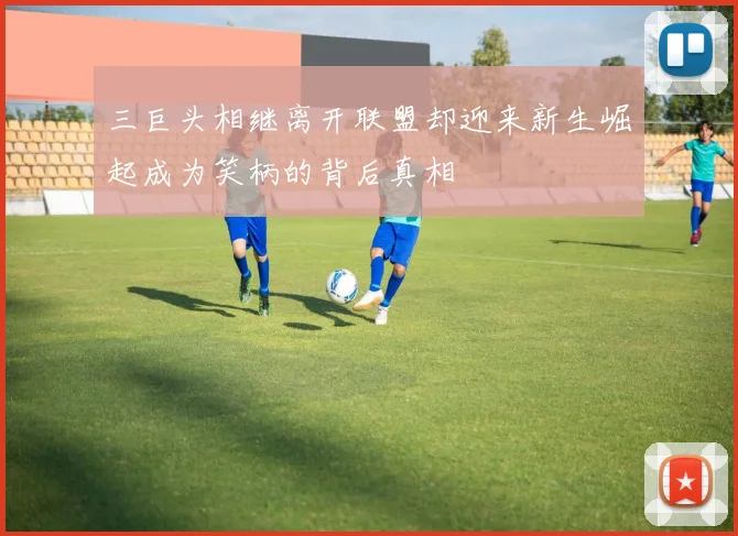 三巨头相继离开联盟却迎来新生崛起成为笑柄的背后真相