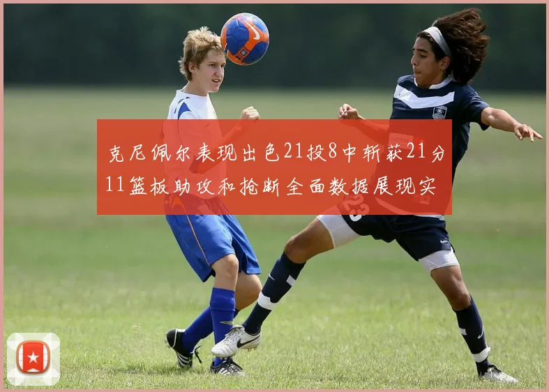 克尼佩尔表现出色21投8中斩获21分11篮板助攻和抢断全面数据展现实力
